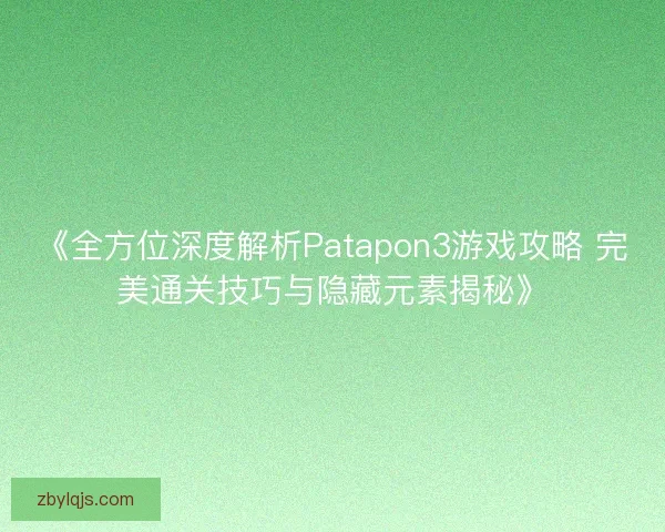 《全方位深度解析Patapon3游戏攻略 完美通关技巧与隐藏元素揭秘》