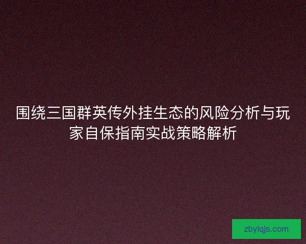 围绕三国群英传外挂生态的风险分析与玩家自保指南实战策略解析