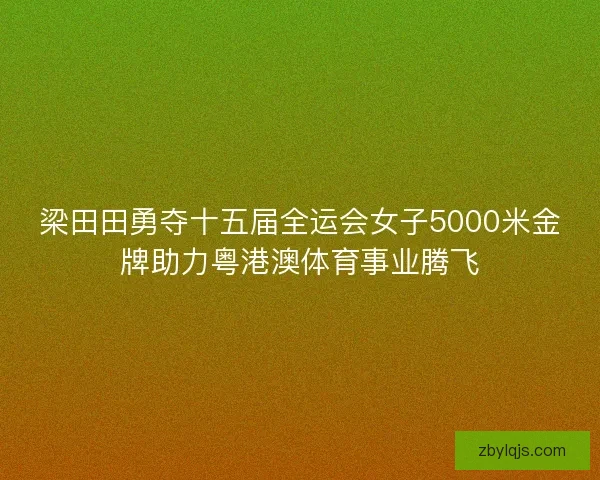 梁田田勇夺十五届全运会女子5000米金牌助力粤港澳体育事业腾飞