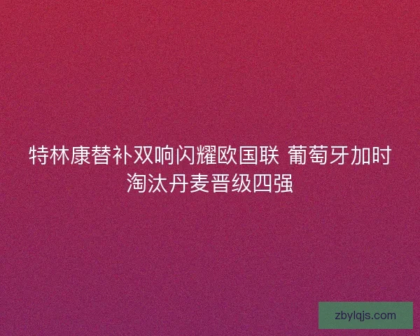 特林康替补双响闪耀欧国联 葡萄牙加时淘汰丹麦晋级四强
