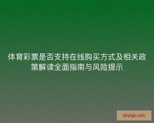 体育彩票是否支持在线购买方式及相关政策解读全面指南与风险提示