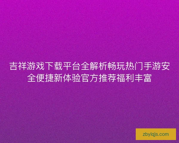 吉祥游戏下载平台全解析畅玩热门手游安全便捷新体验官方推荐福利丰富 吉祥游戏下载平台全解析畅玩热门手游安全便捷新体验官方推荐福利丰富
