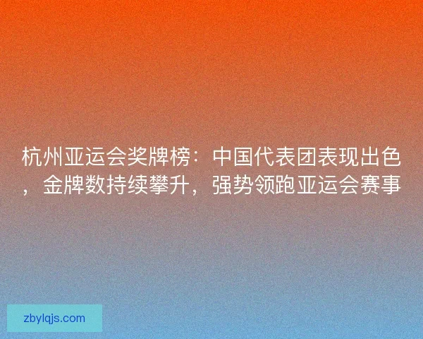 杭州亚运会奖牌榜：中国代表团表现出色，金牌数持续攀升，强势领跑亚运会赛事