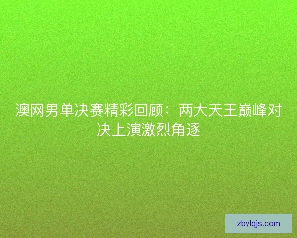 澳网男单决赛精彩回顾：两大天王巅峰对决上演激烈角逐