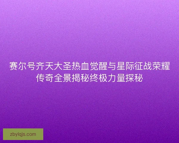 赛尔号齐天大圣热血觉醒与星际征战荣耀传奇全景揭秘终极力量探秘