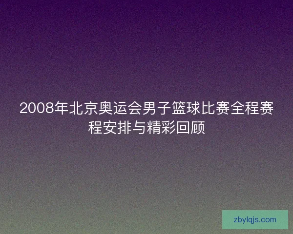 2008年北京奥运会男子篮球比赛全程赛程安排与精彩回顾