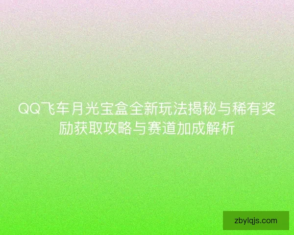 QQ飞车月光宝盒全新玩法揭秘与稀有奖励获取攻略与赛道加成解析