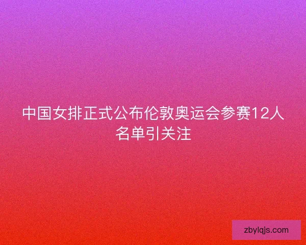 中国女排正式公布伦敦奥运会参赛12人名单引关注