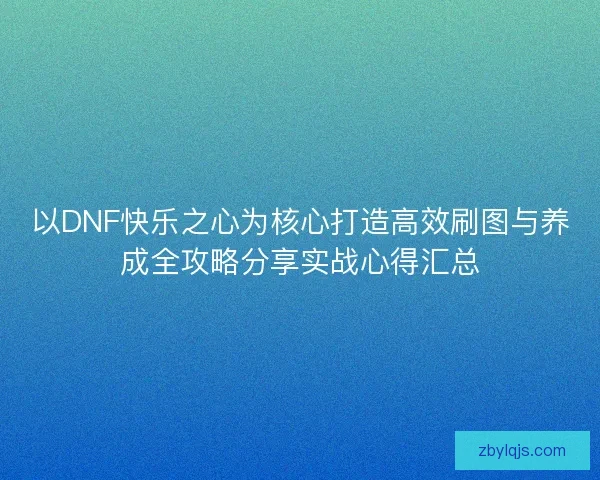 以DNF快乐之心为核心打造高效刷图与养成全攻略分享实战心得汇总