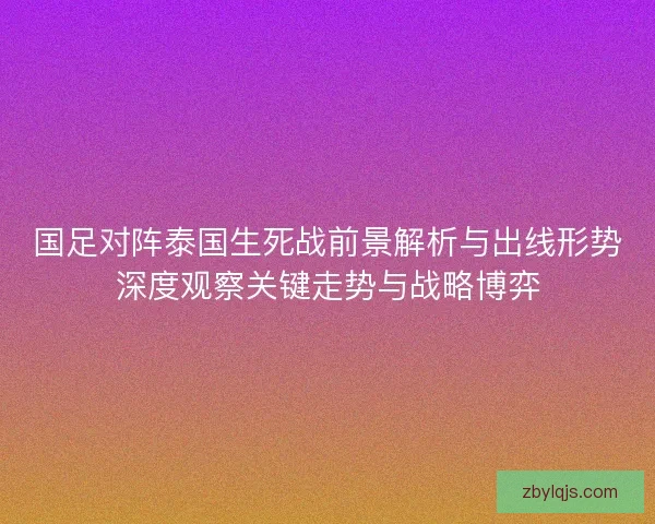 国足对阵泰国生死战前景解析与出线形势深度观察关键走势与战略博弈