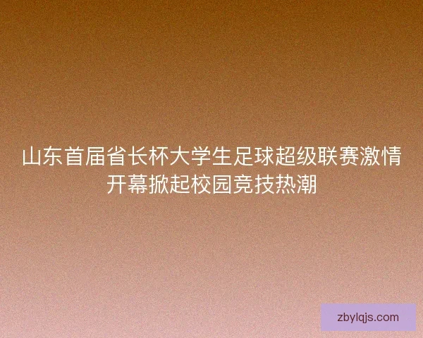 山东首届省长杯大学生足球超级联赛激情开幕掀起校园竞技热潮