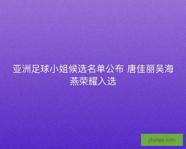 亚洲足球小姐候选名单公布 唐佳丽吴海燕荣耀入选