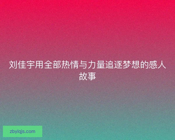刘佳宇用全部热情与力量追逐梦想的感人故事