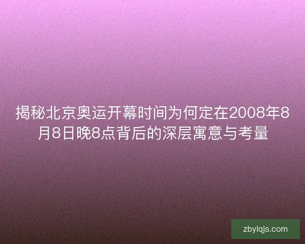 揭秘北京奥运开幕时间为何定在2008年8月8日晚8点背后的深层寓意与考量
