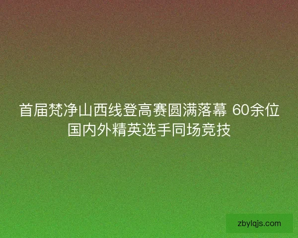 首届梵净山西线登高赛圆满落幕 60余位国内外精英选手同场竞技