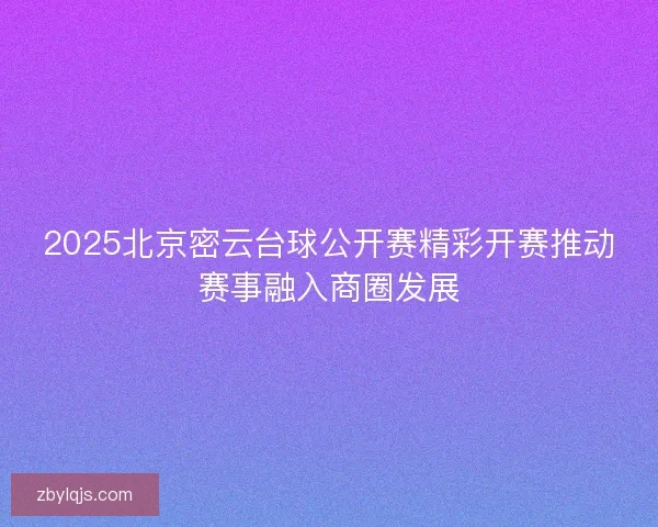 2025北京密云台球公开赛精彩开赛推动赛事融入商圈发展