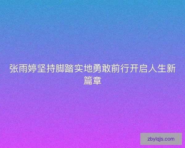 张雨婷坚持脚踏实地勇敢前行开启人生新篇章 张雨婷坚持脚踏实地勇敢前行开启人生新篇章