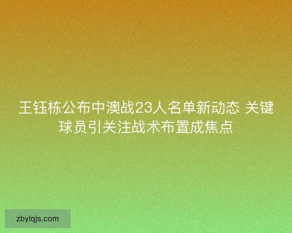 王钰栋公布中澳战23人名单新动态 关键球员引关注战术布置成焦点 王钰栋公布中澳战23人名单新动态 关键球员引关注战术布置成焦点