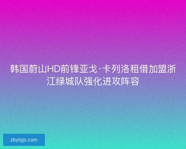 韩国蔚山HD前锋亚戈·卡列洛租借加盟浙江绿城队强化进攻阵容