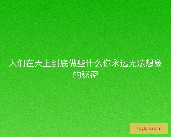 人们在天上到底做些什么你永远无法想象的秘密