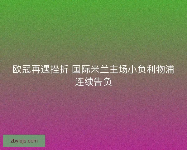 欧冠再遇挫折 国际米兰主场小负利物浦连续告负 欧冠再遇挫折 国际米兰主场小负利物浦连续告负
