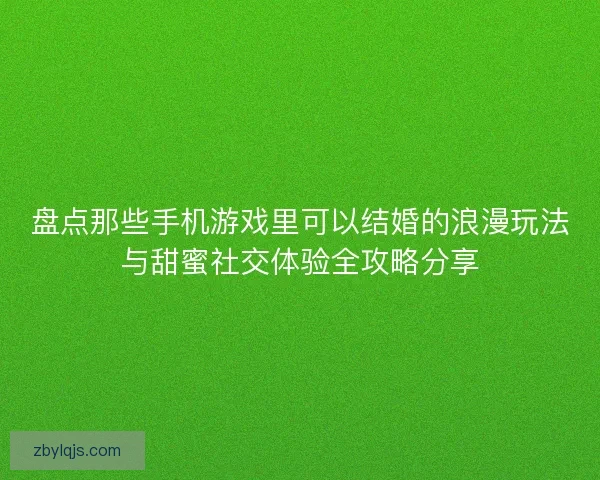 盘点那些手机游戏里可以结婚的浪漫玩法与甜蜜社交体验全攻略分享 盘点那些手机游戏里可以结婚的浪漫玩法与甜蜜社交体验全攻略分享