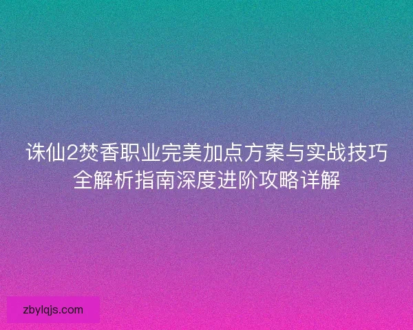 诛仙2焚香职业完美加点方案与实战技巧全解析指南深度进阶攻略详解
