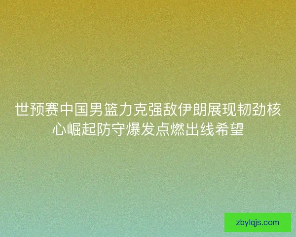 世预赛中国男篮力克强敌伊朗展现韧劲核心崛起防守爆发点燃出线希望