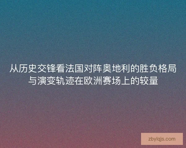 从历史交锋看法国对阵奥地利的胜负格局与演变轨迹在欧洲赛场上的较量