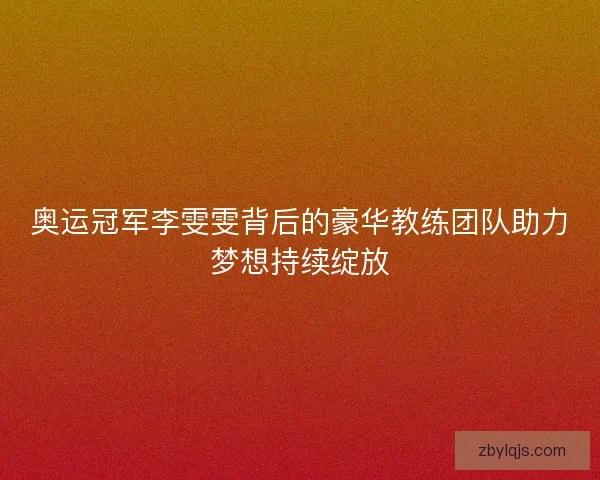 奥运冠军李雯雯背后的豪华教练团队助力梦想持续绽放