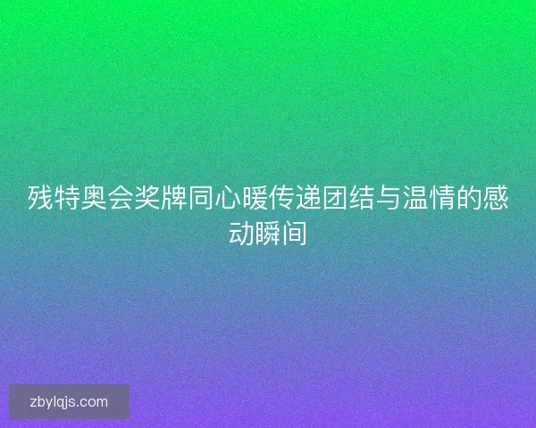 残特奥会奖牌同心暖传递团结与温情的感动瞬间