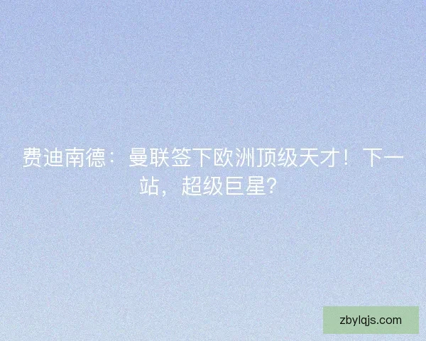 费迪南德：曼联签下欧洲顶级天才！下一站，超级巨星？