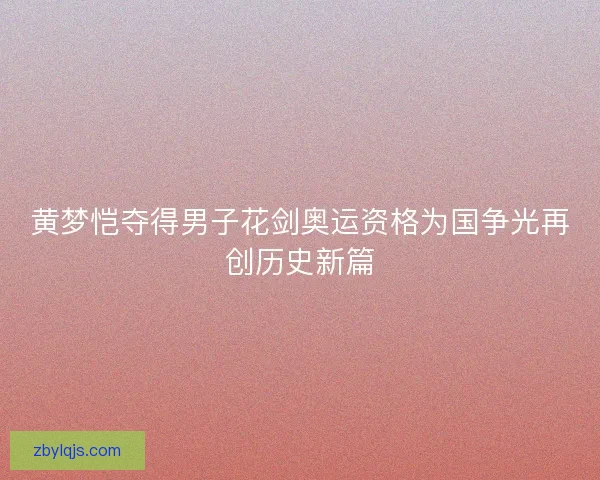 黄梦恺夺得男子花剑奥运资格为国争光再创历史新篇