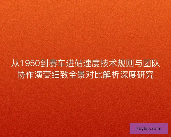 从1950到赛车进站速度技术规则与团队协作演变细致全景对比解析深度研究