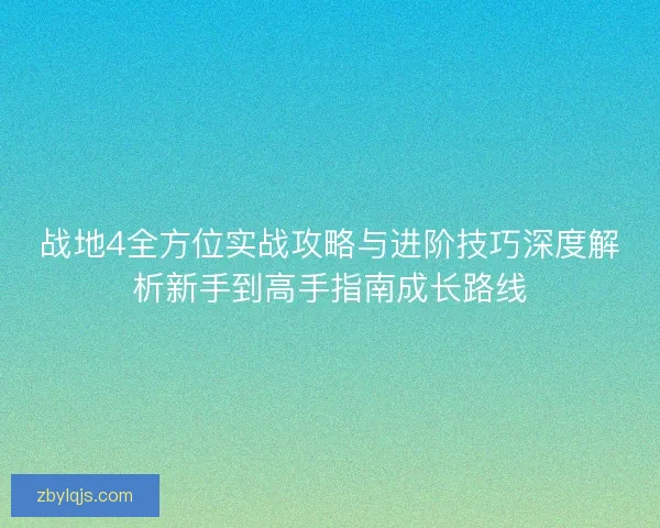 战地4全方位实战攻略与进阶技巧深度解析新手到高手指南成长路线