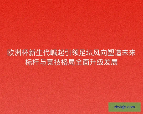 欧洲杯新生代崛起引领足坛风向塑造未来标杆与竞技格局全面升级发展