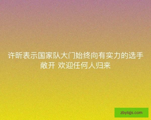 许昕表示国家队大门始终向有实力的选手敞开 欢迎任何人归来