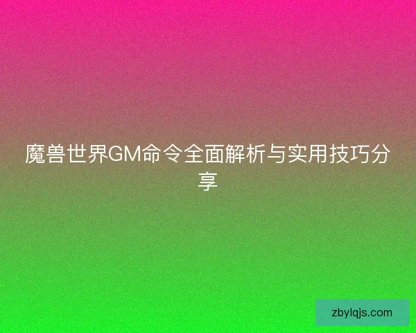 魔兽世界GM命令全面解析与实用技巧分享