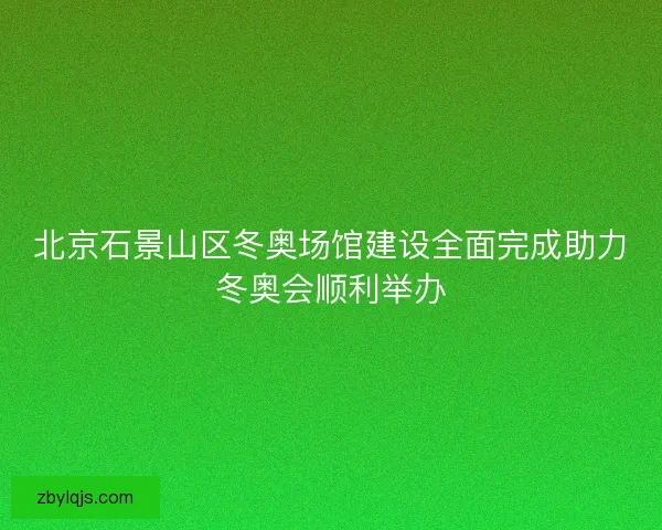 北京石景山区冬奥场馆建设全面完成助力冬奥会顺利举办