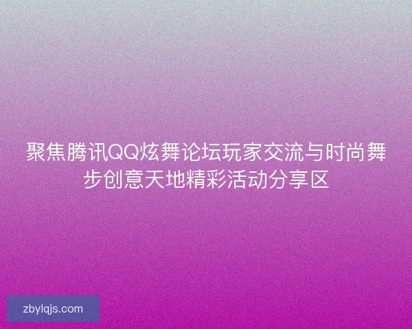 聚焦腾讯QQ炫舞论坛玩家交流与时尚舞步创意天地精彩活动分享区
